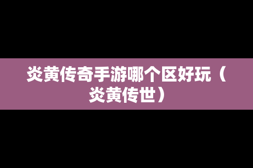 炎黄传奇手游哪个区好玩（炎黄传世）