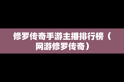 修罗传奇手游主播排行榜（网游修罗传奇）