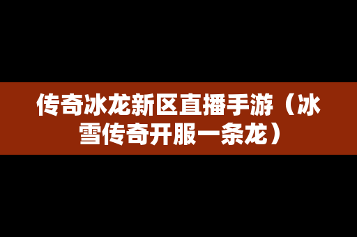 传奇冰龙新区直播手游（冰雪传奇开服一条龙）