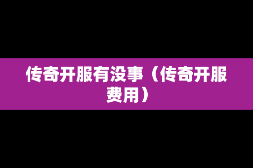 传奇开服有没事（传奇开服费用）