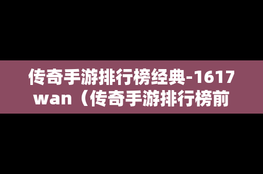 传奇手游排行榜经典-1617wan（传奇手游排行榜前十名传奇手游排）