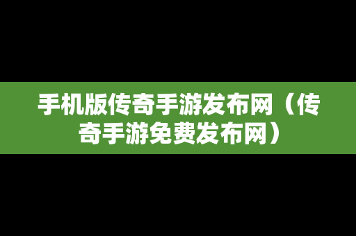 手机版传奇手游发布网（传奇手游免费发布网）