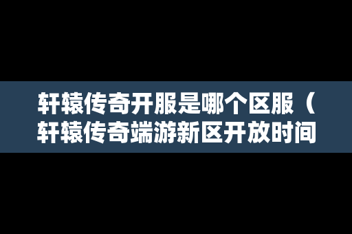 轩辕传奇开服是哪个区服（轩辕传奇端游新区开放时间）-第1张图片-传奇手游发布网