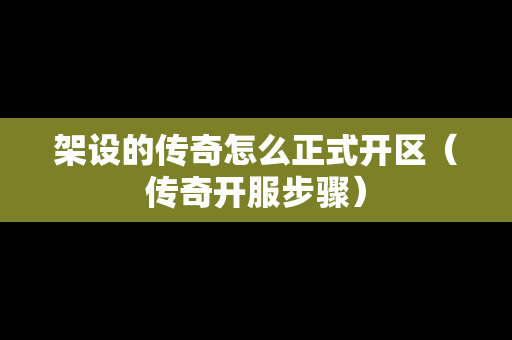 架设的传奇怎么正式开区（传奇开服步骤）