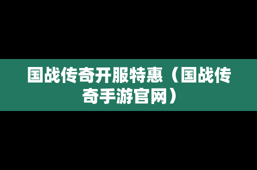 国战传奇开服特惠（国战传奇手游官网）