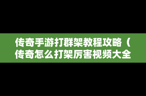 传奇手游打群架教程攻略（传奇怎么打架厉害视频大全）