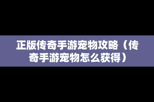 正版传奇手游宠物攻略（传奇手游宠物怎么获得）