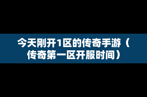 今天刚开1区的传奇手游（传奇第一区开服时间）