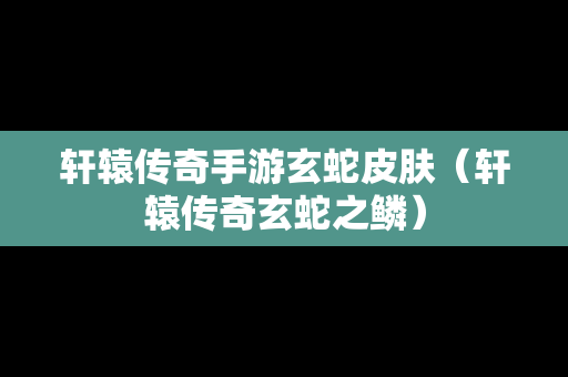 轩辕传奇手游玄蛇皮肤（轩辕传奇玄蛇之鳞）