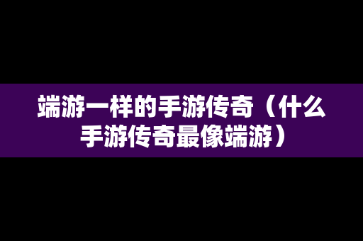 端游一样的手游传奇（什么手游传奇最像端游）