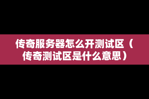 传奇服务器怎么开测试区（传奇测试区是什么意思）
