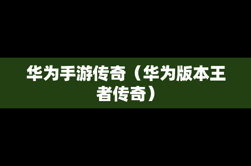 华为手游传奇（华为版本王者传奇）