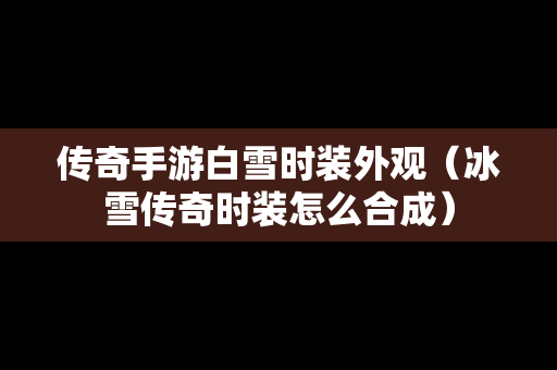 传奇手游白雪时装外观（冰雪传奇时装怎么合成）
