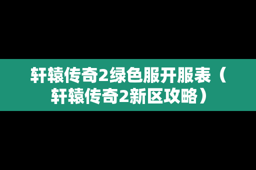 轩辕传奇2绿色服开服表（轩辕传奇2新区攻略）