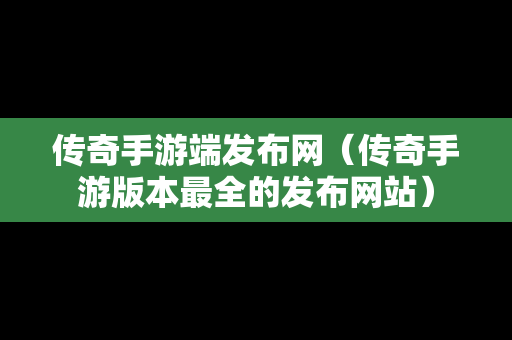 传奇手游端发布网（传奇手游版本最全的发布网站）