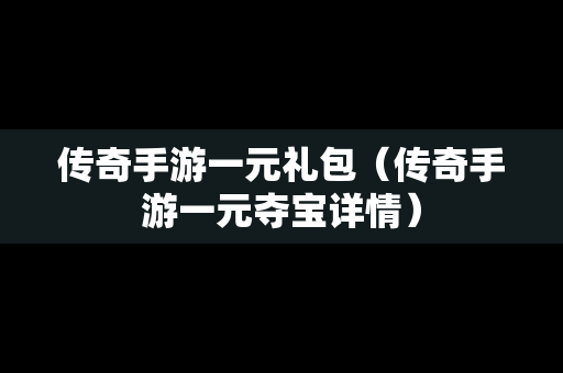 传奇手游一元礼包（传奇手游一元夺宝详情）