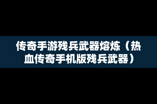 传奇手游残兵武器熔炼（热血传奇手机版残兵武器）