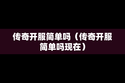 传奇开服简单吗（传奇开服简单吗现在）