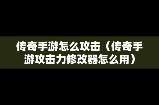 传奇手游怎么攻击（传奇手游攻击力修改器怎么用）