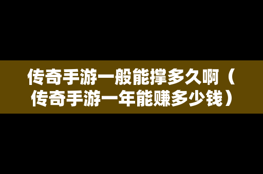传奇手游一般能撑多久啊（传奇手游一年能赚多少钱）