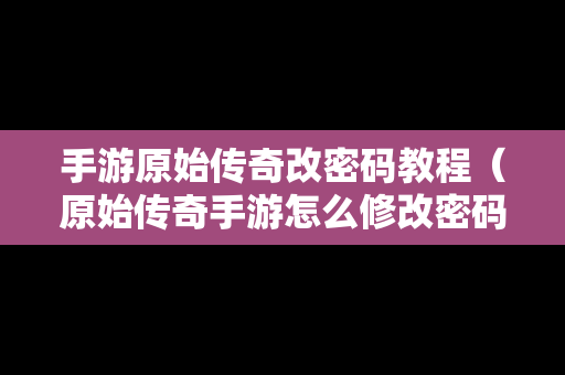 手游原始传奇改密码教程（原始传奇手游怎么修改密码）