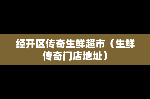 经开区传奇生鲜超市（生鲜传奇门店地址）
