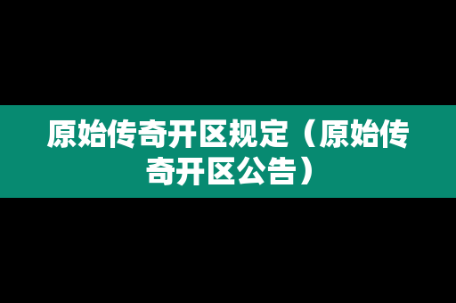 原始传奇开区规定（原始传奇开区公告）-第1张图片-传奇手游发布网