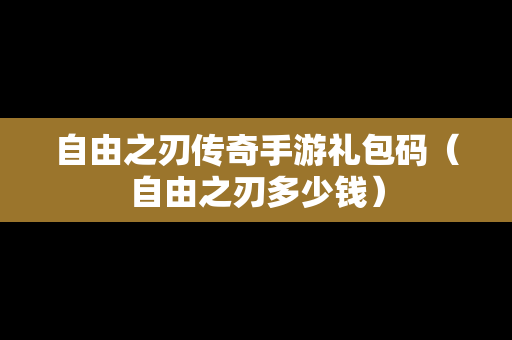 自由之刃传奇手游礼包码（自由之刃多少钱）
