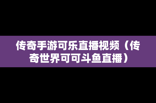 传奇手游可乐直播视频（传奇世界可可斗鱼直播）