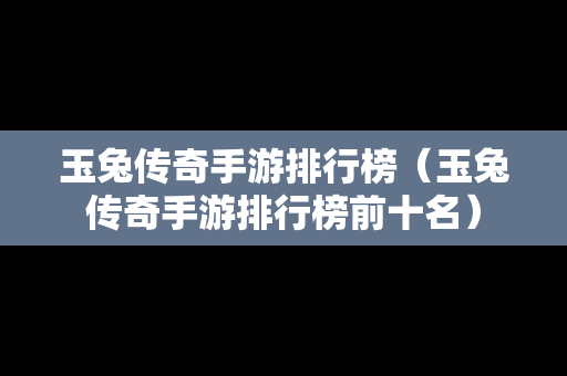玉兔传奇手游排行榜（玉兔传奇手游排行榜前十名）-第1张图片-传奇手游发布网