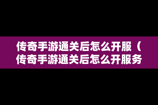 传奇手游通关后怎么开服（传奇手游通关后怎么开服务器）-第1张图片-传奇手游发布网