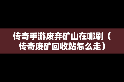 传奇手游废弃矿山在哪刷（传奇废矿回收站怎么走）