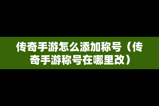 传奇手游怎么添加称号（传奇手游称号在哪里改）