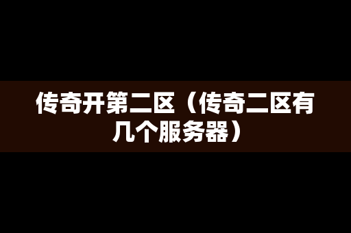 传奇开第二区（传奇二区有几个服务器）-第1张图片-传奇手游发布网