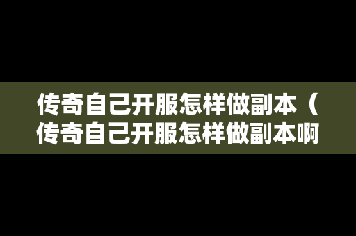 传奇自己开服怎样做副本（传奇自己开服怎样做副本啊）
