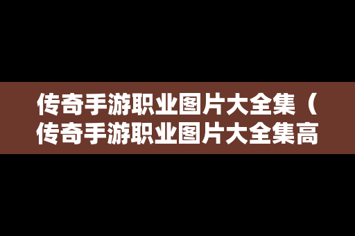 传奇手游职业图片大全集（传奇手游职业图片大全集高清）