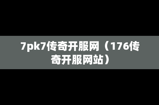7pk7传奇开服网（176传奇开服网站）