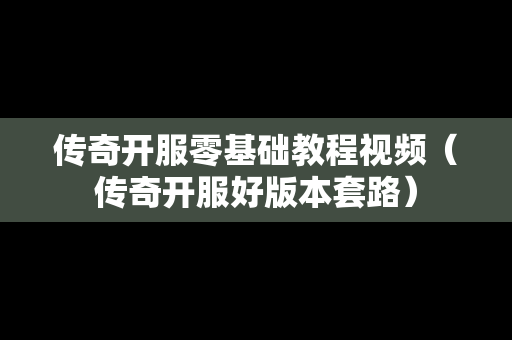 传奇开服零基础教程视频（传奇开服好版本套路）