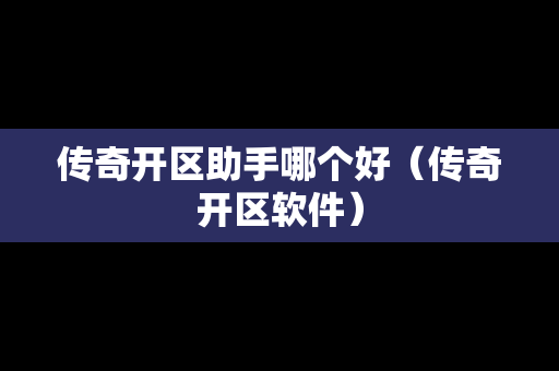 传奇开区助手哪个好（传奇开区软件）