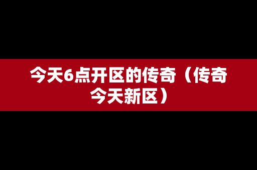 今天6点开区的传奇（传奇今天新区）