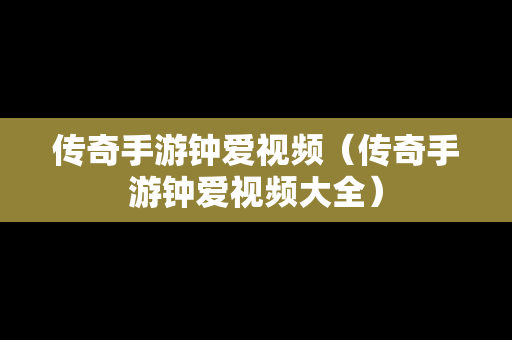 传奇手游钟爱视频（传奇手游钟爱视频大全）