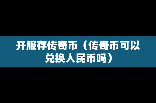 开服存传奇币（传奇币可以兑换人民币吗）