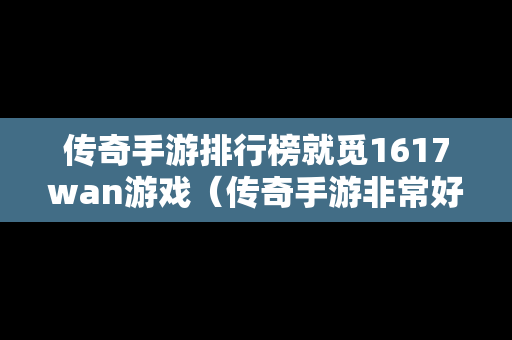 传奇手游排行榜就觅1617wan游戏（传奇手游非常好玩的手游）