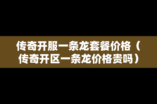 传奇开服一条龙套餐价格（传奇开区一条龙价格贵吗）
