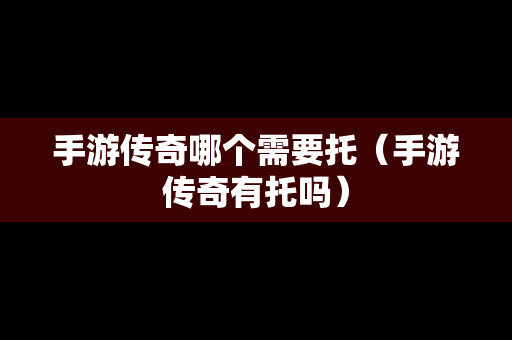 手游传奇哪个需要托（手游传奇有托吗）