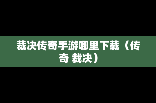 裁决传奇手游哪里下载（传奇 裁决）