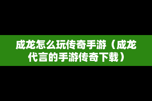 成龙怎么玩传奇手游（成龙代言的手游传奇下载）