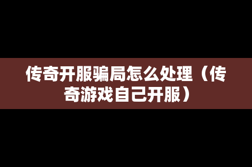 传奇开服骗局怎么处理（传奇游戏自己开服）