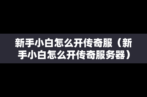 新手小白怎么开传奇服（新手小白怎么开传奇服务器）