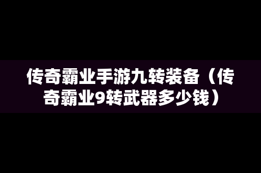 传奇霸业手游九转装备（传奇霸业9转武器多少钱）